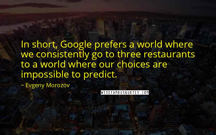 Evgeny Morozov Quotes: In short, Google prefers a world where we consistently go to three restaurants to a world where our choices are impossible to predict.