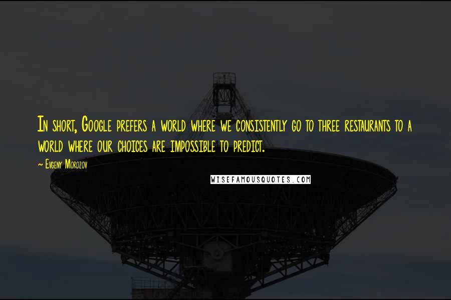 Evgeny Morozov Quotes: In short, Google prefers a world where we consistently go to three restaurants to a world where our choices are impossible to predict.