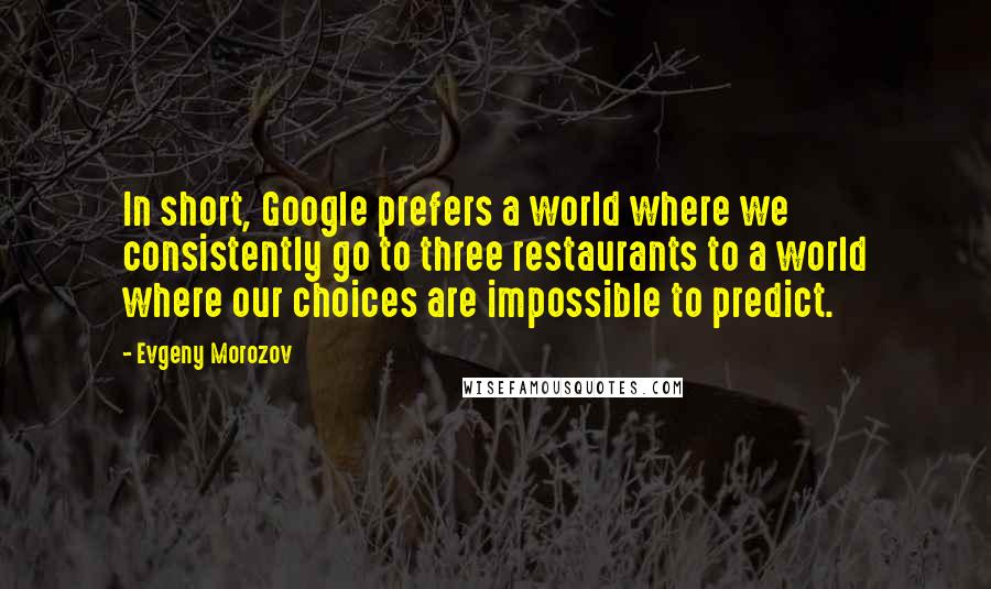 Evgeny Morozov Quotes: In short, Google prefers a world where we consistently go to three restaurants to a world where our choices are impossible to predict.