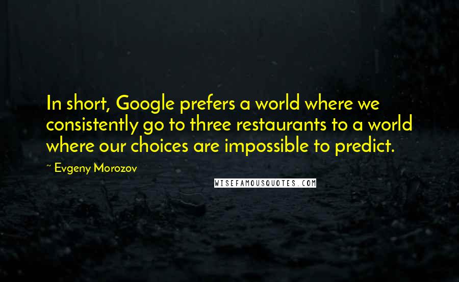 Evgeny Morozov Quotes: In short, Google prefers a world where we consistently go to three restaurants to a world where our choices are impossible to predict.