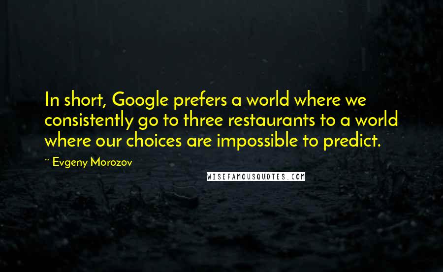 Evgeny Morozov Quotes: In short, Google prefers a world where we consistently go to three restaurants to a world where our choices are impossible to predict.