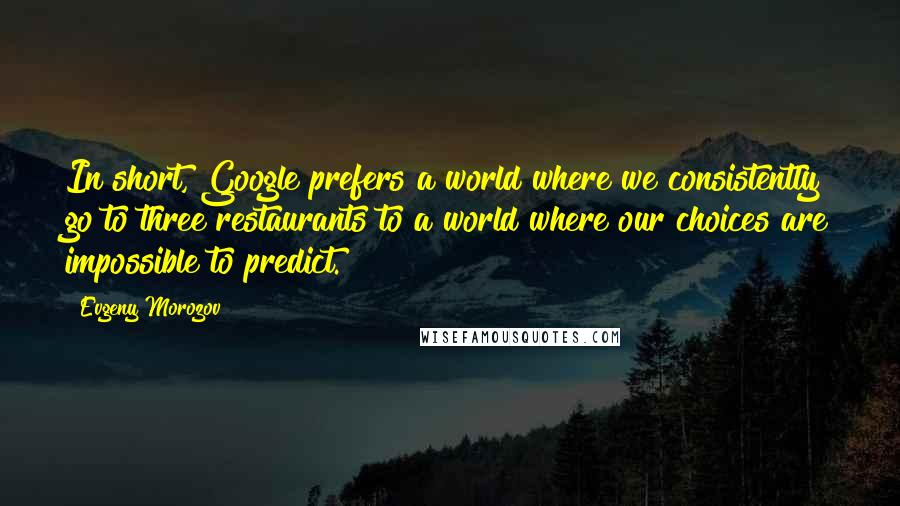 Evgeny Morozov Quotes: In short, Google prefers a world where we consistently go to three restaurants to a world where our choices are impossible to predict.