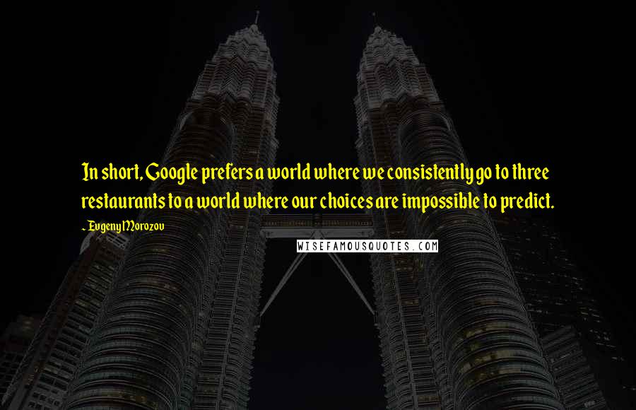 Evgeny Morozov Quotes: In short, Google prefers a world where we consistently go to three restaurants to a world where our choices are impossible to predict.