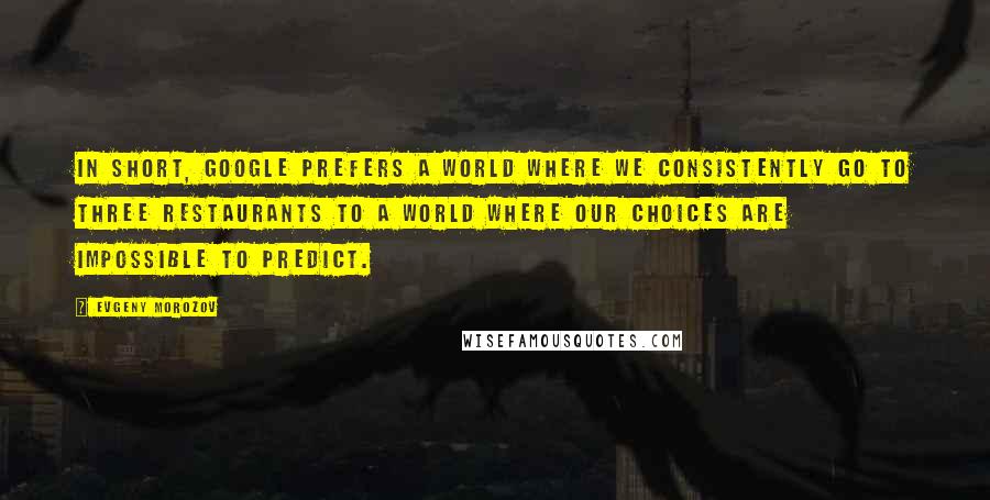 Evgeny Morozov Quotes: In short, Google prefers a world where we consistently go to three restaurants to a world where our choices are impossible to predict.