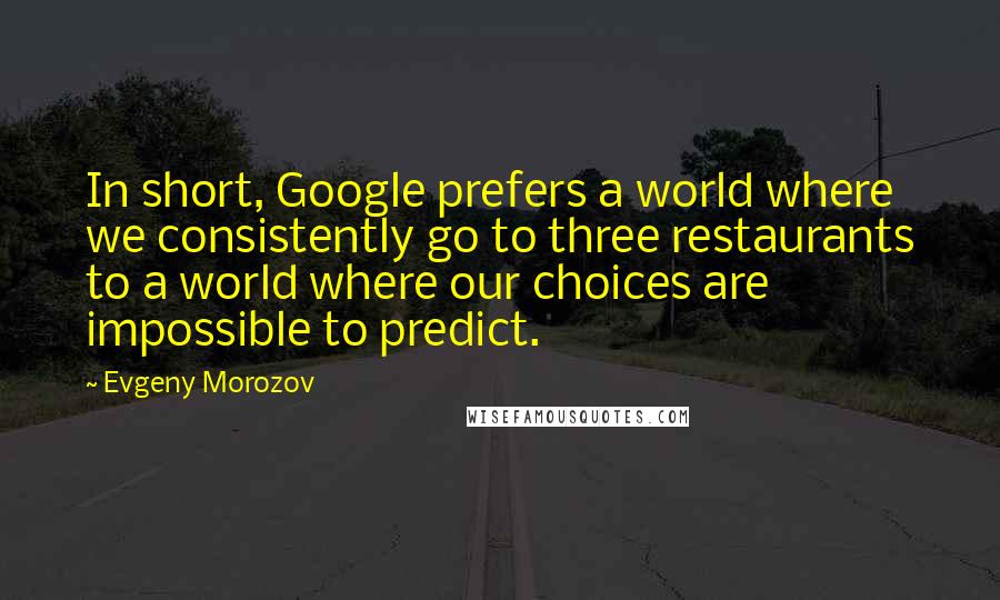 Evgeny Morozov Quotes: In short, Google prefers a world where we consistently go to three restaurants to a world where our choices are impossible to predict.