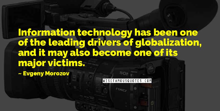 Evgeny Morozov Quotes: Information technology has been one of the leading drivers of globalization, and it may also become one of its major victims.