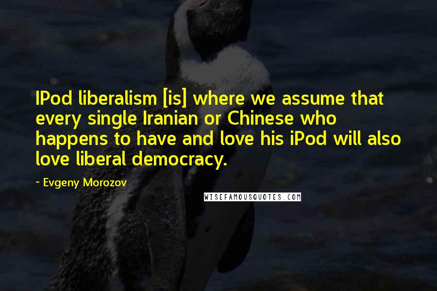 Evgeny Morozov Quotes: IPod liberalism [is] where we assume that every single Iranian or Chinese who happens to have and love his iPod will also love liberal democracy.