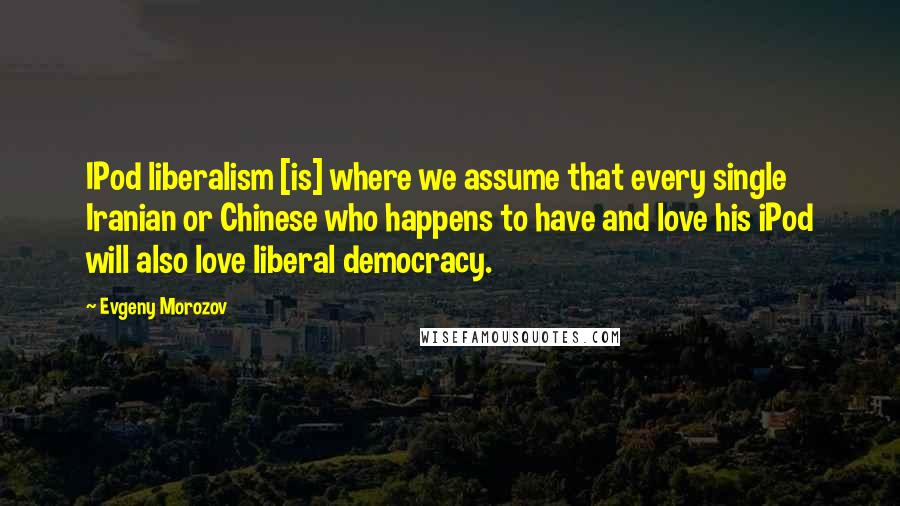 Evgeny Morozov Quotes: IPod liberalism [is] where we assume that every single Iranian or Chinese who happens to have and love his iPod will also love liberal democracy.