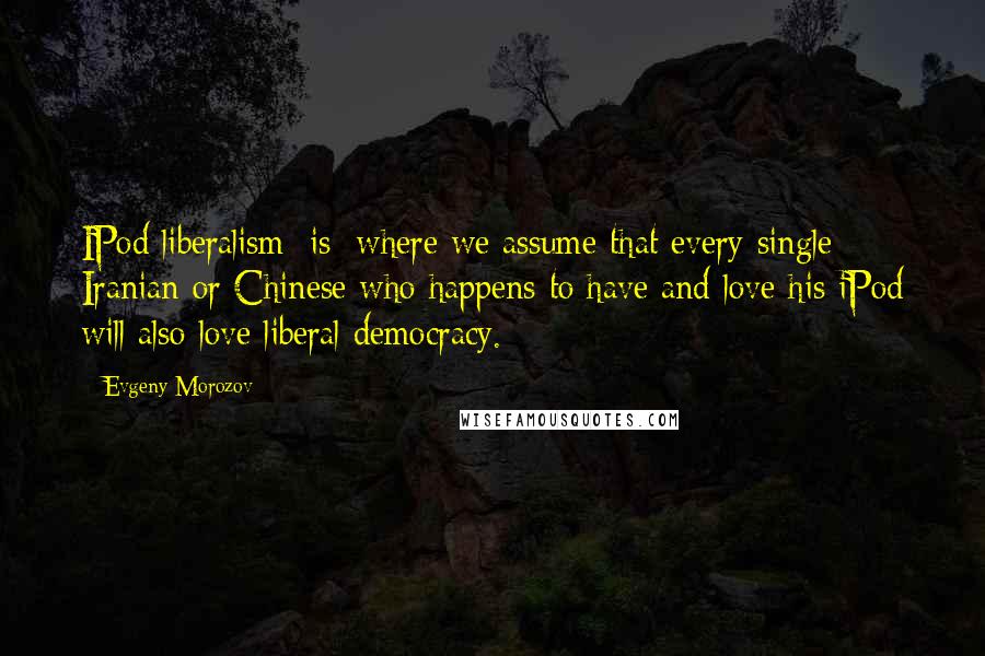 Evgeny Morozov Quotes: IPod liberalism [is] where we assume that every single Iranian or Chinese who happens to have and love his iPod will also love liberal democracy.