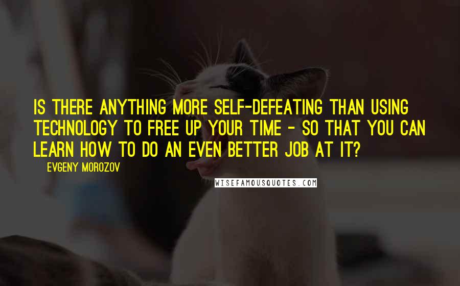 Evgeny Morozov Quotes: Is there anything more self-defeating than using technology to free up your time - so that you can learn how to do an even better job at it?