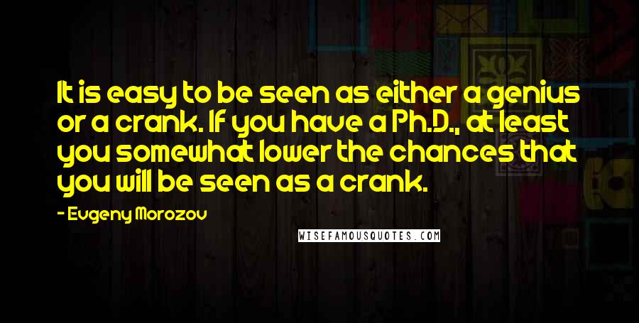 Evgeny Morozov Quotes: It is easy to be seen as either a genius or a crank. If you have a Ph.D., at least you somewhat lower the chances that you will be seen as a crank.