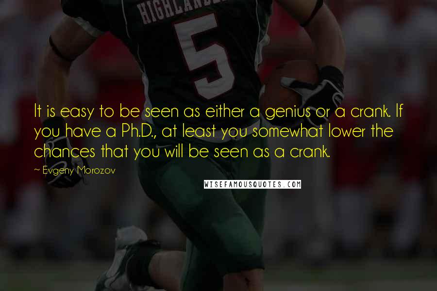 Evgeny Morozov Quotes: It is easy to be seen as either a genius or a crank. If you have a Ph.D., at least you somewhat lower the chances that you will be seen as a crank.