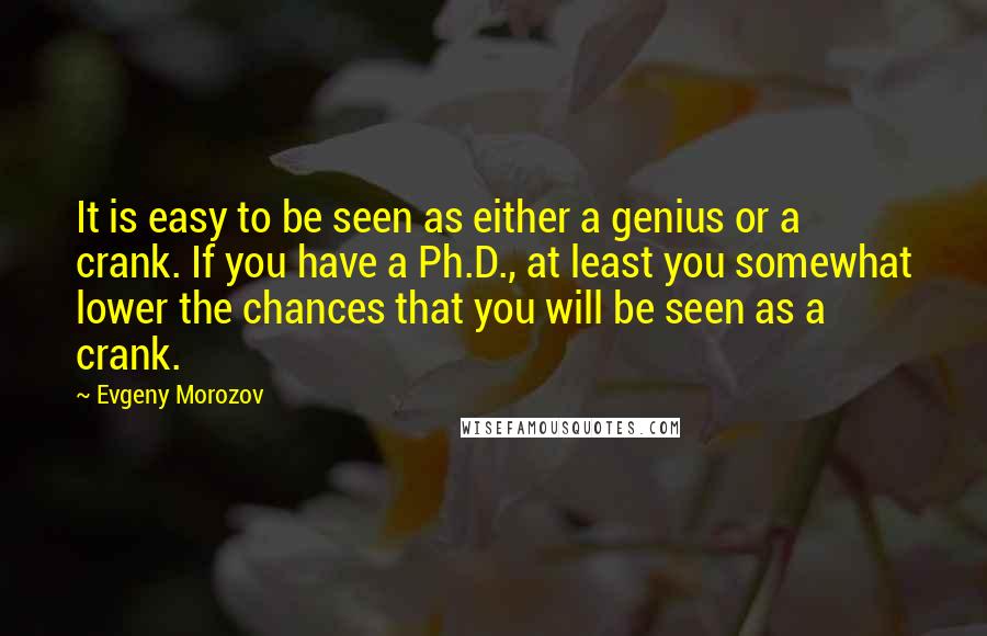 Evgeny Morozov Quotes: It is easy to be seen as either a genius or a crank. If you have a Ph.D., at least you somewhat lower the chances that you will be seen as a crank.