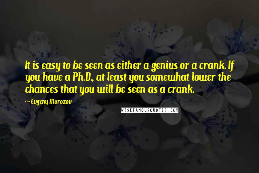 Evgeny Morozov Quotes: It is easy to be seen as either a genius or a crank. If you have a Ph.D., at least you somewhat lower the chances that you will be seen as a crank.