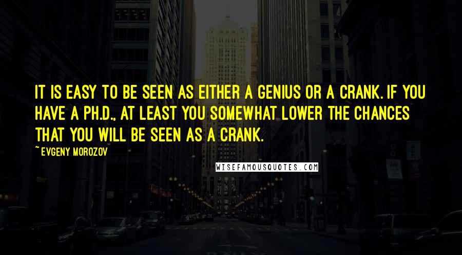 Evgeny Morozov Quotes: It is easy to be seen as either a genius or a crank. If you have a Ph.D., at least you somewhat lower the chances that you will be seen as a crank.