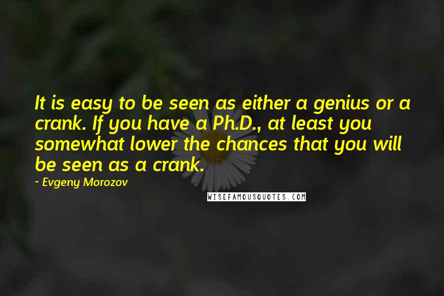 Evgeny Morozov Quotes: It is easy to be seen as either a genius or a crank. If you have a Ph.D., at least you somewhat lower the chances that you will be seen as a crank.