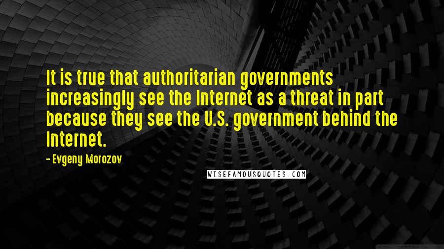 Evgeny Morozov Quotes: It is true that authoritarian governments increasingly see the Internet as a threat in part because they see the U.S. government behind the Internet.