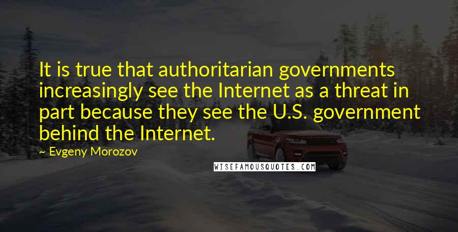 Evgeny Morozov Quotes: It is true that authoritarian governments increasingly see the Internet as a threat in part because they see the U.S. government behind the Internet.