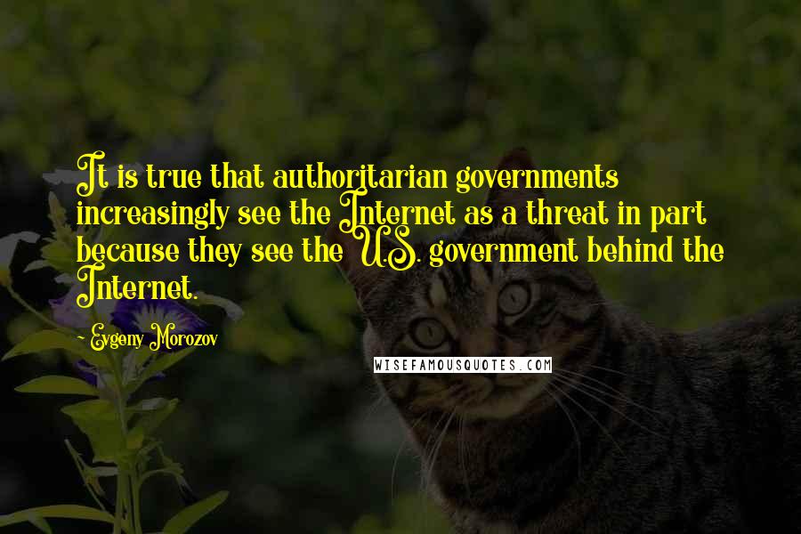 Evgeny Morozov Quotes: It is true that authoritarian governments increasingly see the Internet as a threat in part because they see the U.S. government behind the Internet.