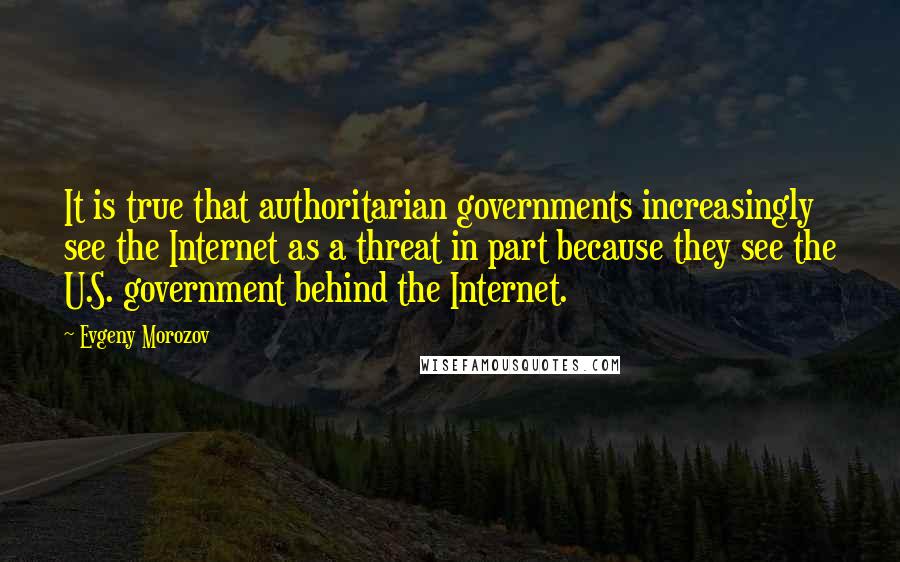 Evgeny Morozov Quotes: It is true that authoritarian governments increasingly see the Internet as a threat in part because they see the U.S. government behind the Internet.