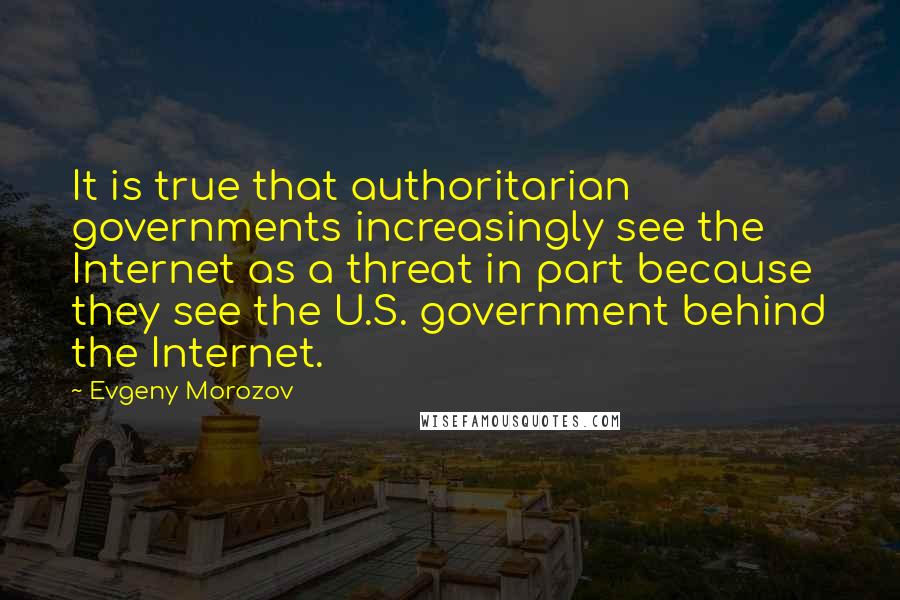 Evgeny Morozov Quotes: It is true that authoritarian governments increasingly see the Internet as a threat in part because they see the U.S. government behind the Internet.