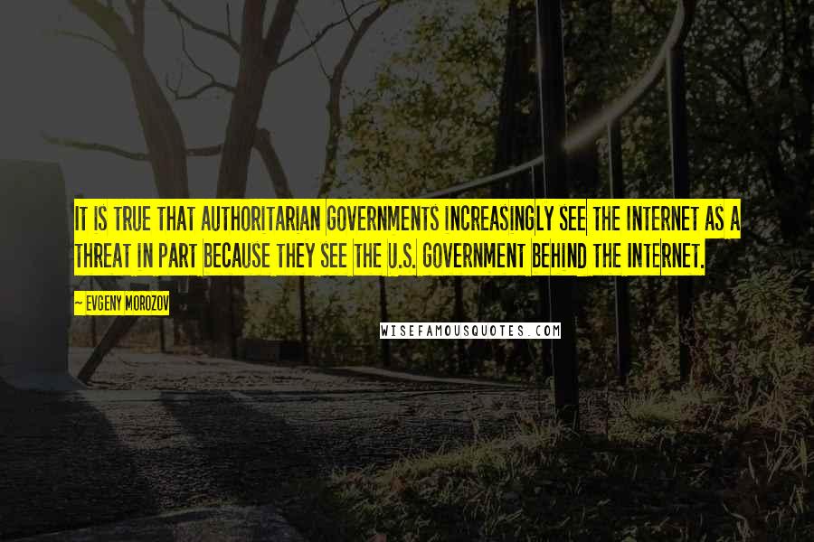 Evgeny Morozov Quotes: It is true that authoritarian governments increasingly see the Internet as a threat in part because they see the U.S. government behind the Internet.