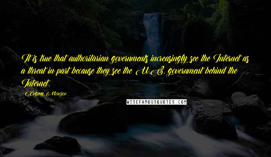 Evgeny Morozov Quotes: It is true that authoritarian governments increasingly see the Internet as a threat in part because they see the U.S. government behind the Internet.