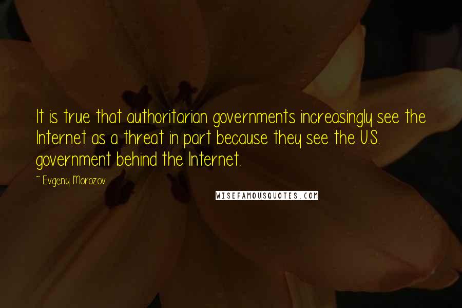 Evgeny Morozov Quotes: It is true that authoritarian governments increasingly see the Internet as a threat in part because they see the U.S. government behind the Internet.