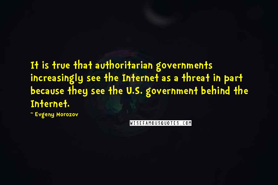 Evgeny Morozov Quotes: It is true that authoritarian governments increasingly see the Internet as a threat in part because they see the U.S. government behind the Internet.