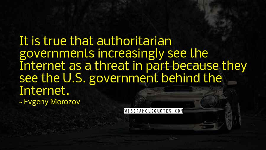 Evgeny Morozov Quotes: It is true that authoritarian governments increasingly see the Internet as a threat in part because they see the U.S. government behind the Internet.