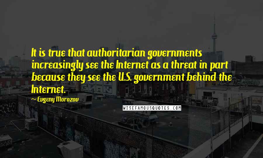 Evgeny Morozov Quotes: It is true that authoritarian governments increasingly see the Internet as a threat in part because they see the U.S. government behind the Internet.