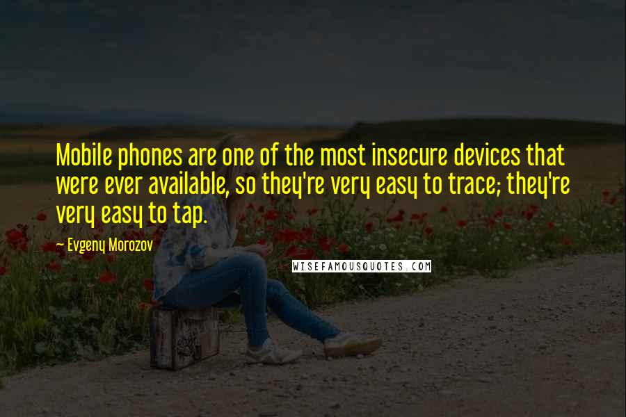 Evgeny Morozov Quotes: Mobile phones are one of the most insecure devices that were ever available, so they're very easy to trace; they're very easy to tap.