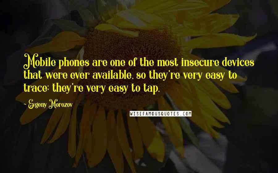 Evgeny Morozov Quotes: Mobile phones are one of the most insecure devices that were ever available, so they're very easy to trace; they're very easy to tap.