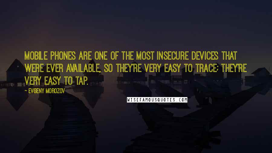 Evgeny Morozov Quotes: Mobile phones are one of the most insecure devices that were ever available, so they're very easy to trace; they're very easy to tap.