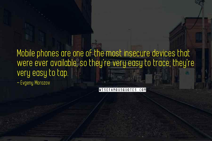 Evgeny Morozov Quotes: Mobile phones are one of the most insecure devices that were ever available, so they're very easy to trace; they're very easy to tap.