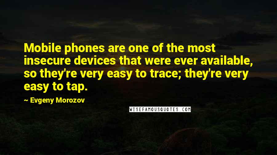 Evgeny Morozov Quotes: Mobile phones are one of the most insecure devices that were ever available, so they're very easy to trace; they're very easy to tap.