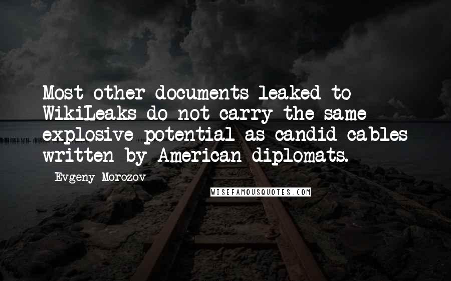 Evgeny Morozov Quotes: Most other documents leaked to WikiLeaks do not carry the same explosive potential as candid cables written by American diplomats.