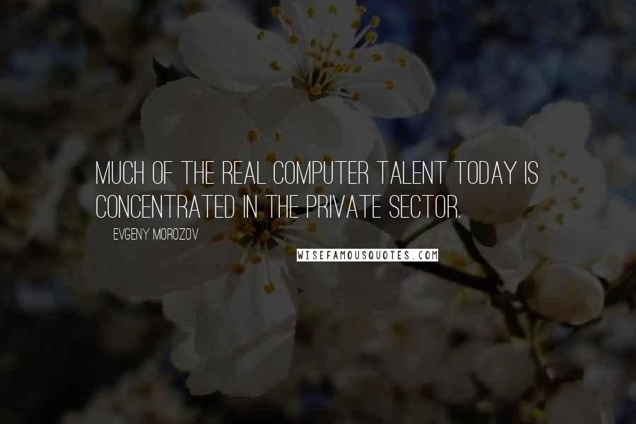 Evgeny Morozov Quotes: Much of the real computer talent today is concentrated in the private sector.