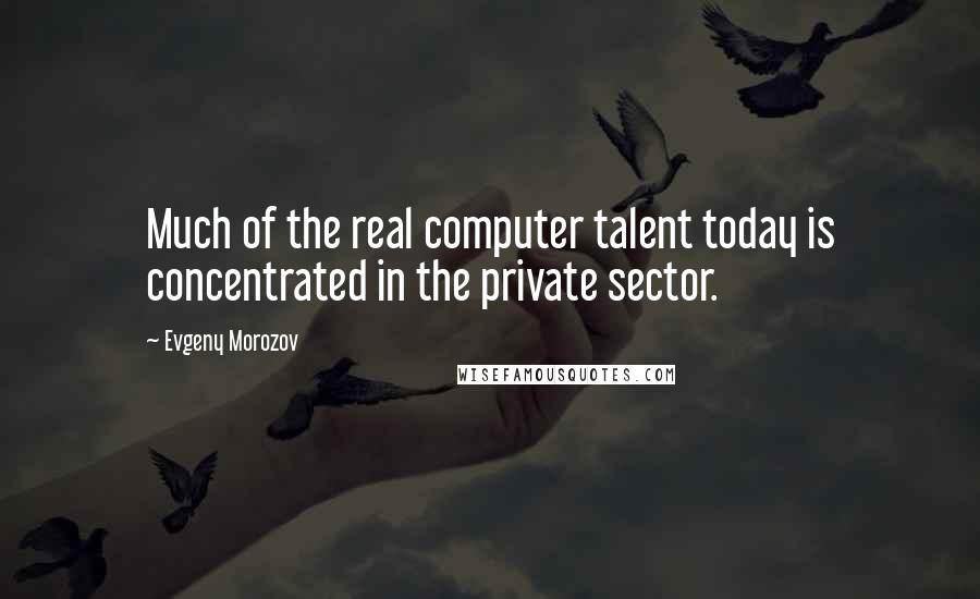 Evgeny Morozov Quotes: Much of the real computer talent today is concentrated in the private sector.