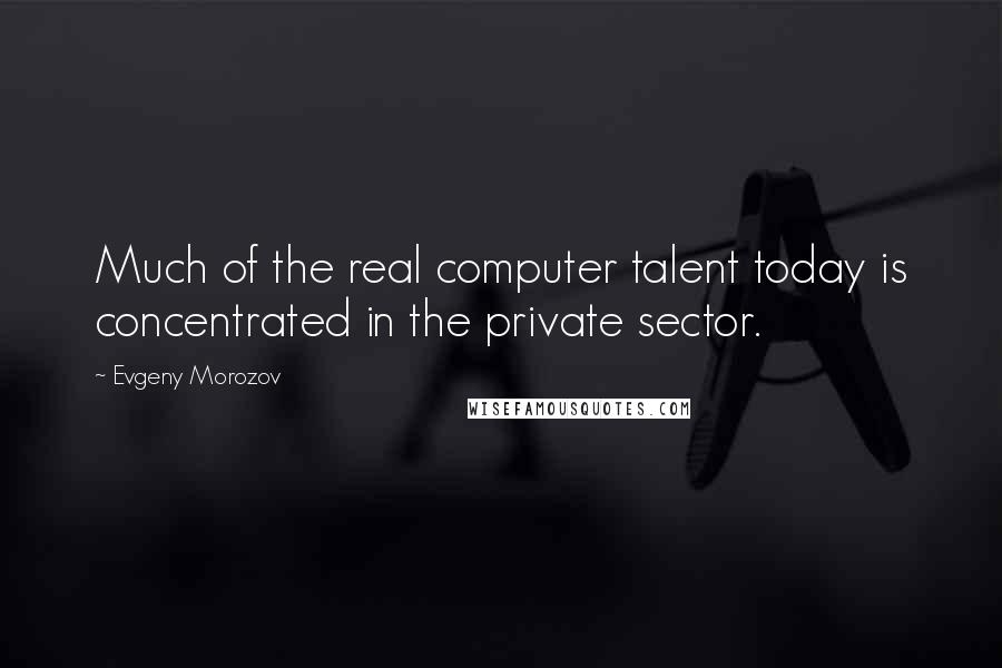 Evgeny Morozov Quotes: Much of the real computer talent today is concentrated in the private sector.