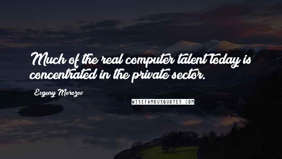Evgeny Morozov Quotes: Much of the real computer talent today is concentrated in the private sector.