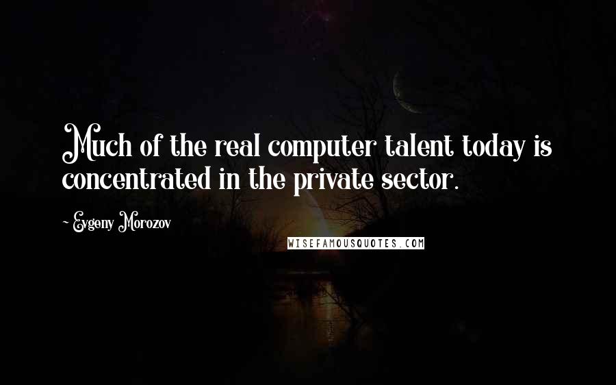 Evgeny Morozov Quotes: Much of the real computer talent today is concentrated in the private sector.