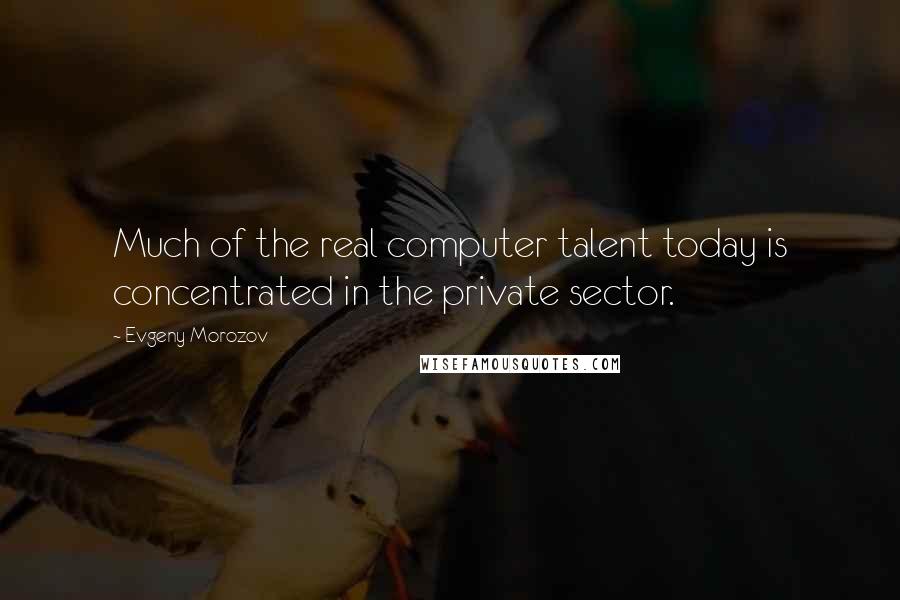 Evgeny Morozov Quotes: Much of the real computer talent today is concentrated in the private sector.