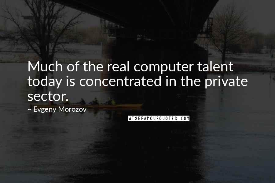 Evgeny Morozov Quotes: Much of the real computer talent today is concentrated in the private sector.