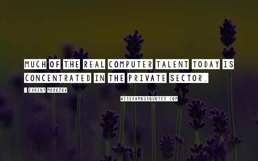 Evgeny Morozov Quotes: Much of the real computer talent today is concentrated in the private sector.