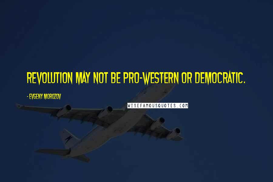 Evgeny Morozov Quotes: Revolution may not be pro-Western or democratic.