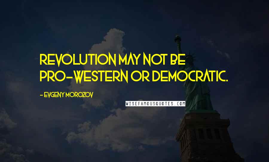 Evgeny Morozov Quotes: Revolution may not be pro-Western or democratic.