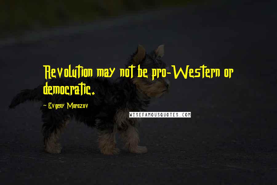 Evgeny Morozov Quotes: Revolution may not be pro-Western or democratic.