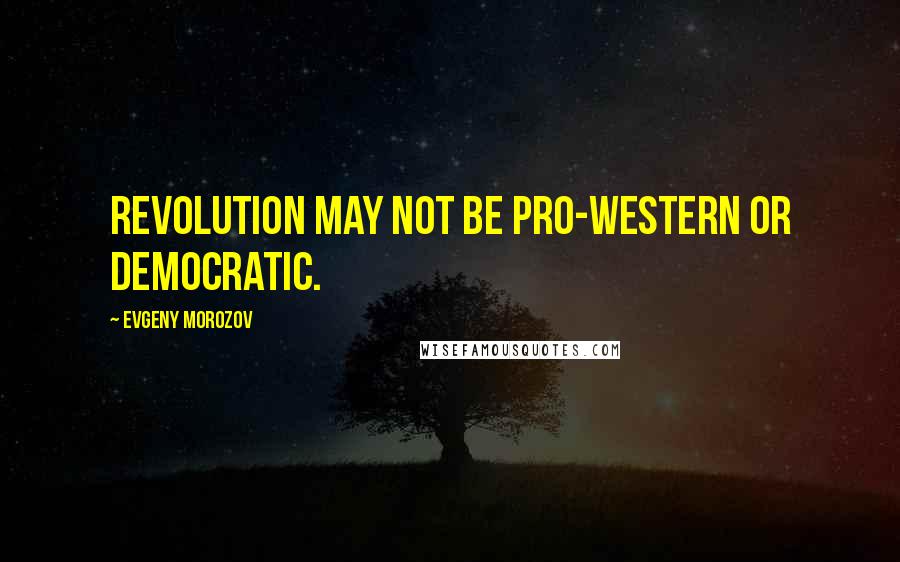 Evgeny Morozov Quotes: Revolution may not be pro-Western or democratic.