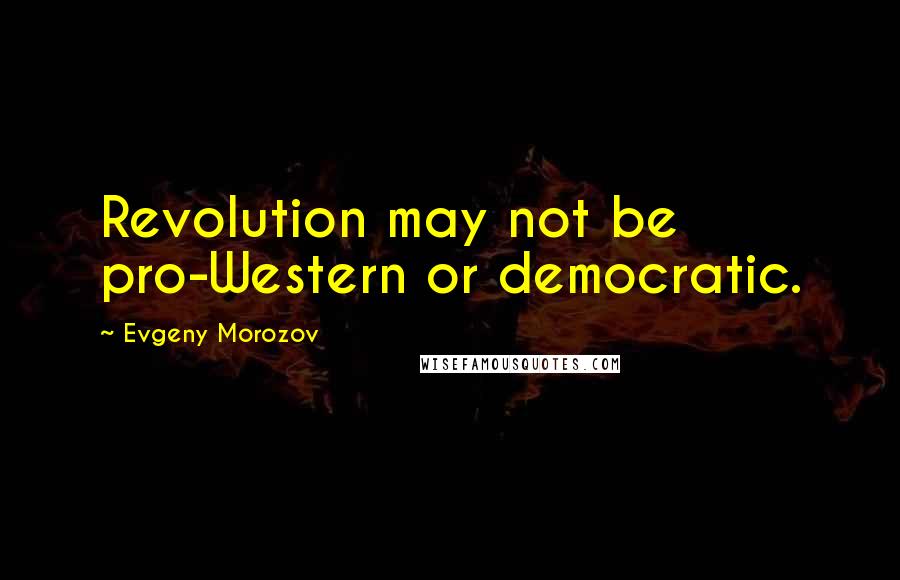 Evgeny Morozov Quotes: Revolution may not be pro-Western or democratic.